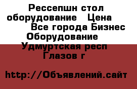 Рессепшн стол оборудование › Цена ­ 25 000 - Все города Бизнес » Оборудование   . Удмуртская респ.,Глазов г.